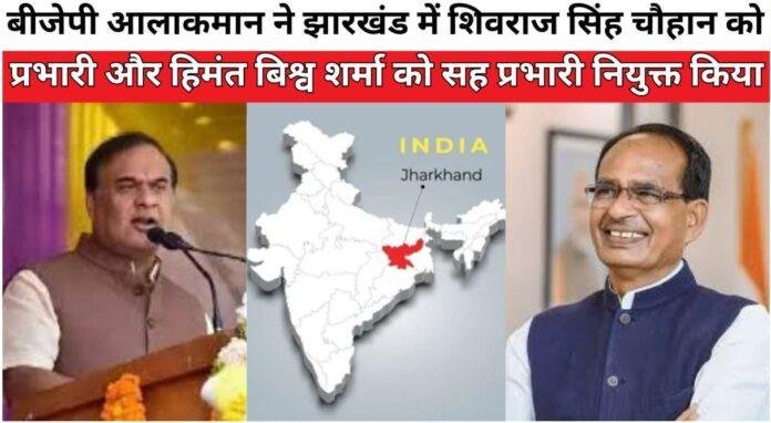 बीजेपी आलाकमान ने झारखंड में शिवराज सिंह चौहान को प्रभारी और हिमंत बिश्व शर्मा को सह प्रभारी नियुक्त किया