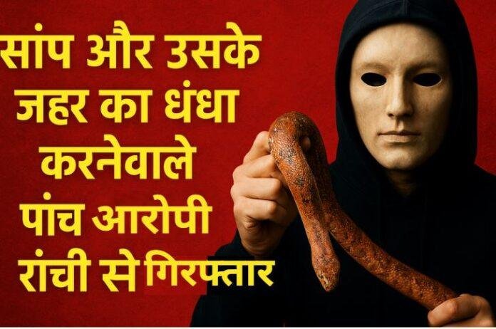 Ranchi में Snake Venom Racket का भंडाफोड़: 5 गिरफ्तार और 6 आरोपी फरार , Snake Venom Trade Arrest Ranchi