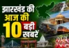 झारखंड की आज की 10 बड़ी खबरें : JPSC-JSSC अभ्यर्थियों की वार्ता, CID की बड़ी कार्रवाई, सड़क हादसे और मौसम का अलर्ट