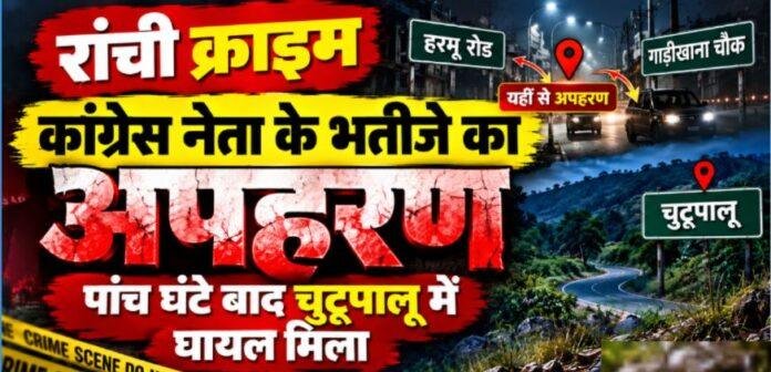 Ranchi Crime: कांग्रेस नेता के भतीजे का अपहरण, पांच घंटे बाद चुटूपालू में घायल मिला