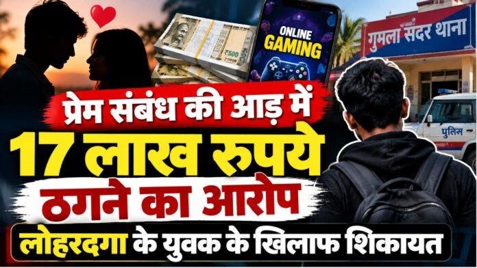 Gumla News: प्रेम संबंध की आड़ में 17 लाख रुपये ठगने का आरोप, लोहरदगा के युवक के खिलाफ शिकायत